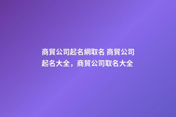 商貿公司起名網取名 商貿公司起名大全，商貿公司取名大全-第1張-公司起名-玄機派